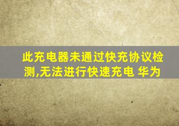 此充电器未通过快充协议检测,无法进行快速充电 华为